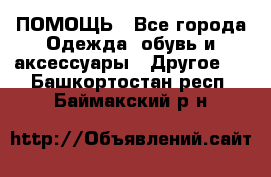 ПОМОЩЬ - Все города Одежда, обувь и аксессуары » Другое   . Башкортостан респ.,Баймакский р-н